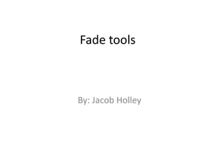 Fade tools By: Jacob Holley 
