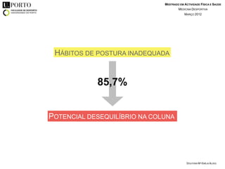 MESTRADO EM ACTIVIDADE FÍSICA E SAÚDE
                                      MEDICINA DESPORTIVA
                                          MARÇO 2012




 HÁBITOS DE POSTURA INADEQUADA


            85,7%


POTENCIAL DESEQUILÍBRIO NA COLUNA




                                            DOUTORA Mª EMÍLIA ALVES
 
