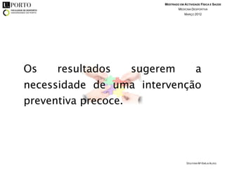 MESTRADO EM ACTIVIDADE FÍSICA E SAÚDE
                               MEDICINA DESPORTIVA
                                   MARÇO 2012




Os   resultados   sugerem                  a
necessidade de uma intervenção
preventiva precoce.




                                     DOUTORA Mª EMÍLIA ALVES
 