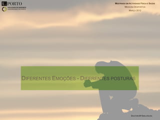 MESTRADO EM ACTIVIDADE FÍSICA E SAÚDE
                                        MEDICINA DESPORTIVA
                                            MARÇO 2012




DIFERENTES EMOÇÕES - DIFERENTES POSTURAS




                                              DOUTORA Mª EMÍLIA ALVES
 