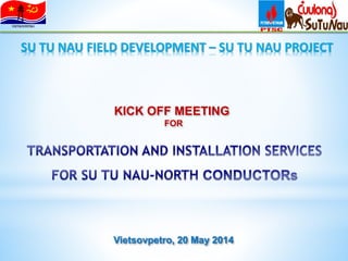 SU TU NAU FIELD DEVELOPMENT – SU TU NAU PROJECT
KICK OFF MEETING
FOR
VIETSOVPETRO
Vietsovpetro, 20 May 2014
 