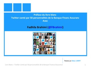 Préface du livre blanc 
Twitter conté par 50 personnalités de la Banque Financ Assuranc 
Avec 
Fadhila Brahimi (@FBrahimi) 
Réalisé par Alban JARRY 
Livre Blanc – Twitter conté par 50 personnalités de la Banque Finance Assurance 1 
 