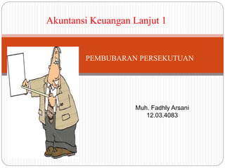 Akuntansi Keuangan Lanjut 1 
PEMBUBARAN PERSEKUTUAN 
Muh. Fadhly Arsani 
12.03.4083 
 