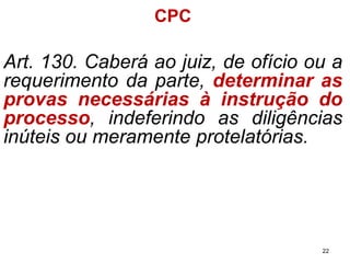CPC 
Art.130.Caberáaojuiz,deofícioouarequerimentodaparte,determinarasprovasnecessáriasàinstruçãodoprocesso,indeferindoasdiligênciasinúteisoumeramenteprotelatórias. 
22 
 