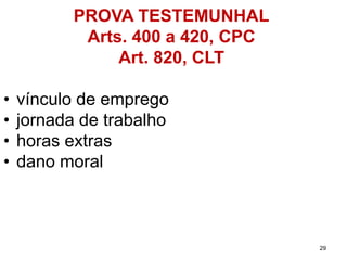 PROVA TESTEMUNHAL 
Arts. 400 a 420, CPC 
Art. 820, CLT 
•vínculodeemprego 
•jornadadetrabalho 
•horasextras 
•danomoral 
29 
 