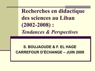 Recherches en didactique des sciences au Liban (2002-2008) :  Tendances & Perspectives   S. BOUJAOUDE & F. EL HAGE CARREFOUR D’ÉCHANGE – JUIN 2009 