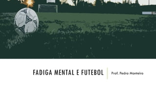 FADIGA MENTAL E FUTEBOL Prof. Pedro Monteiro
 
