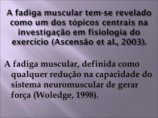 A fadiga muscular, definida como
qualquer redução na capacidade do
sistema neuromuscular de gerar
força (Woledge, 1998).
 