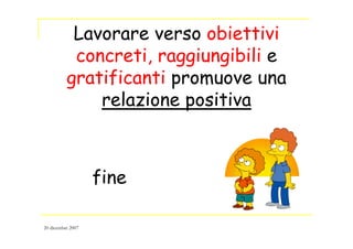 Lavorare verso obiettivi
concreti, raggiungibili e
gratificanti promuove una
relazione positiva
fine
20 dicembre 2007
 