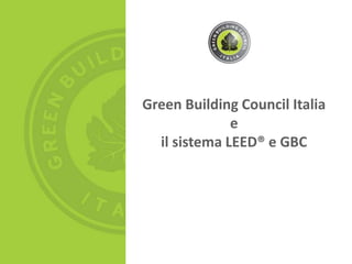 Green Building Council Italia
e
il sistema LEED® e GBC
 