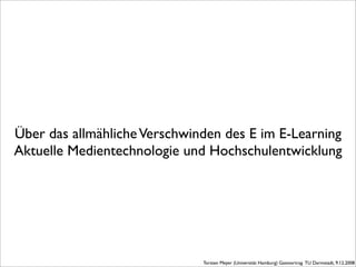 Über das allmähliche Verschwinden des E im E-Learning
Aktuelle Medientechnologie und Hochschulentwicklung




                              Torsten Meyer (Universität Hamburg) Gastvortrag TU Darmstadt, 9.12.2008
 