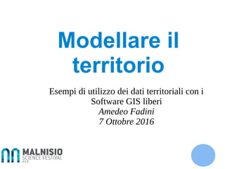 Modellare il
territorio
Esempi di utilizzo dei dati territoriali con i
Software GIS liberi
Amedeo Fadini
7 Ottobre 2016
 