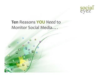 Ten Reasons YOU Need to 
Monitor Social Media….
 
