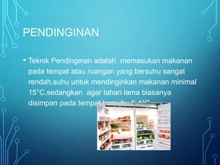 PENDINGINAN
• Teknik Pendinginan adalah memasukan makanan
pada tempat atau ruangan yang bersuhu sangat
rendah,suhu untuk mendinginkan makanan minimal
15°C,sedangkan agar tahan lama biasanya
disimpan pada tempat bersuhu 0-4°C
 