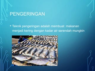 PENGERINGAN
• Teknik pengeringan adalah membuat makanan
menjadi kering dengan kadar air serendah mungkin
 