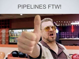 PIPELINES FTW!
 