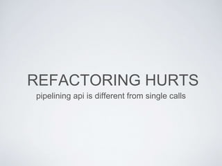 REFACTORING HURTS
pipelining api is different from single calls
 