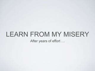 LEARN FROM MY MISERY
After years of effort …
 