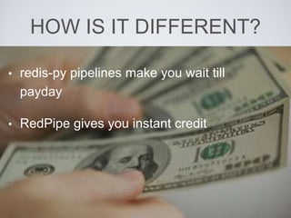 HOW IS IT DIFFERENT?
• redis-py pipelines make you wait till
payday
• RedPipe gives you instant credit
 
