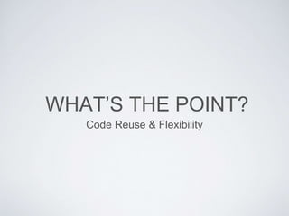 WHAT’S THE POINT?
Code Reuse & Flexibility
 
