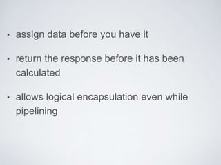 • assign data before you have it
• return the response before it has been
calculated
• allows logical encapsulation even while
pipelining
 