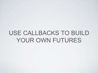 USE CALLBACKS TO BUILD
YOUR OWN FUTURES
 