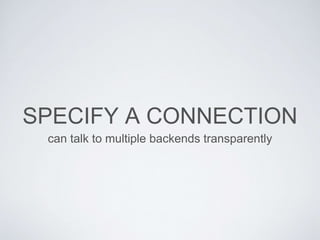 SPECIFY A CONNECTION
can talk to multiple backends transparently
 