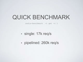 • single: 17k req/s
• pipelined: 260k req/s
QUICK BENCHMARK
redis-benchmark -t get -c 1
 