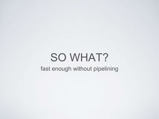 SO WHAT?
fast enough without pipelining
 