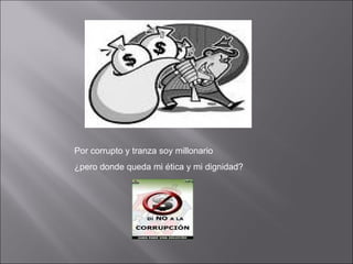 Por corrupto y tranza soy millonario ¿pero donde queda mi ética y mi dignidad? 