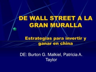 DE WALL STREET A LA GRAN MURALLA Estrategias para invertir y ganar en china DE: Burton G. Malkiel, Patricia A. Taylor 