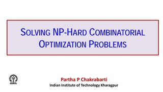 SOLVING NP-HARD COMBINATORIAL
OPTIMIZATION PROBLEMS
Partha P Chakrabarti
Indian Institute of Technology Kharagpur
 