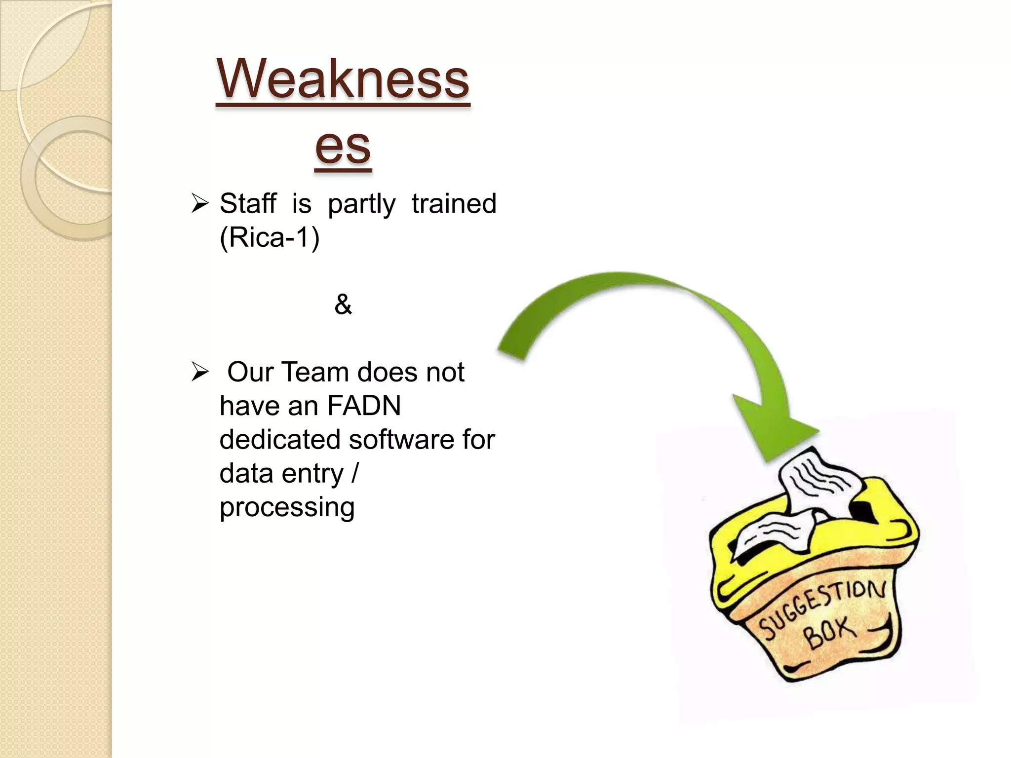 Weakness
     es
 Staff is partly trained
  (Rica-1)

           &

 Our Team does not
  have an FADN
  dedicated software for
  data entry /
  processing
 