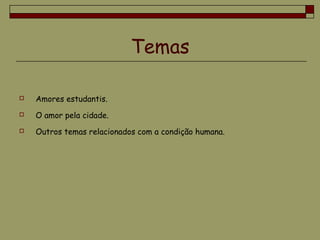 Temas
 Amores estudantis.
 O amor pela cidade.
 Outros temas relacionados com a condição humana.
 