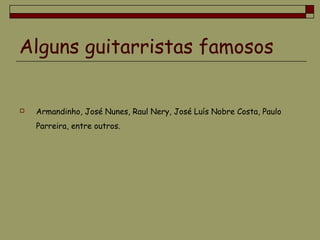 Alguns guitarristas famosos
 Armandinho, José Nunes, Raul Nery, José Luís Nobre Costa, Paulo
Parreira, entre outros.
 