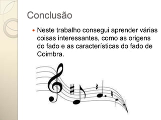 Conclusão
    Neste trabalho consegui aprender várias
     coisas interessantes, como as origens
     do fado e as características do fado de
     Coimbra.
 