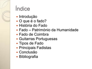Índice
   Introdução
   O que é o fado?
   História do Fado
   Fado – Património da Humanidade
   Fado de Coimbra
   Guitarras Portuguesas
   Tipos de Fado
   Principais Fadistas
   Conclusão
   Bibliografia
 