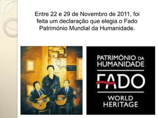Entre 22 e 29 de Novembro de 2011, foi
 feita um declaração que elegia o Fado
  Património Mundial da Humanidade.
 