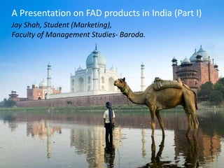 A Presentation on FAD products in India (Part I)
Jay Shah, Student (Marketing),
Faculty of Management Studies- Baroda.
 