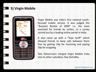5) Virgin Mobile
Virgin Mobile was India's first national youth-
focused mobile service. It was judged the
"Buzziest Brand...