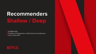 Recommenders
Shallow / Deep
SUDEEP DAS
Frontiers and Advances in Data Sciences Conference,
X’ian, China 2017
 