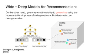 Wide + Deep Models for Recommendations
Best of both worlds:
Jointly train a deep + wide
network. The cross-feature
transfo...