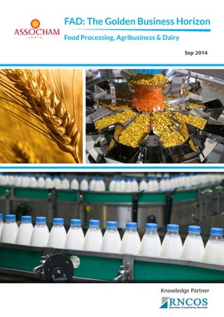 FAD: The Golden Business Horizon 1 
RNCOS FAD: The Golden Business HBousinesrs Coinszultanocy Sernvices 
Food Processing, Agribusiness & Dairy 
Sep 2014 
Knowledge Partner 
 