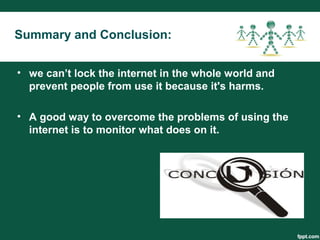 Summary and Conclusion:
• we can’t lock the internet in the whole world and
prevent people from use it because it's harms.
• A good way to overcome the problems of using the
internet is to monitor what does on it.
 