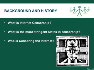 BACKGROUND AND HISTORY
• What is Internet Censorship?
• What is the most stringent states in censorship?
• Who is Censoring the Internet?
 