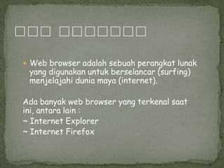  Web browser adalah sebuah perangkat lunak

yang digunakan untuk berselancar (surfing)
menjelajahi dunia maya (internet).

Ada banyak web browser yang terkenal saat
ini, antara lain :
~ Internet Explorer
~ Internet Firefox

 