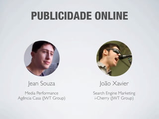 PUBLICIDADE ONLINE




     Jean Souza               João Xavier
   Media Performance       Search Engine Marketing
Agência Casa (JWT Group)    i-Cherry (JWT Group)
 