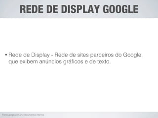 REDE DE DISPLAY GOOGLE


  • Rede   de Display - Rede de sites parceiros do Google,
      que exibem anúncios gráﬁcos e de texto.




Fonte: google.com.br e documentos internos
 