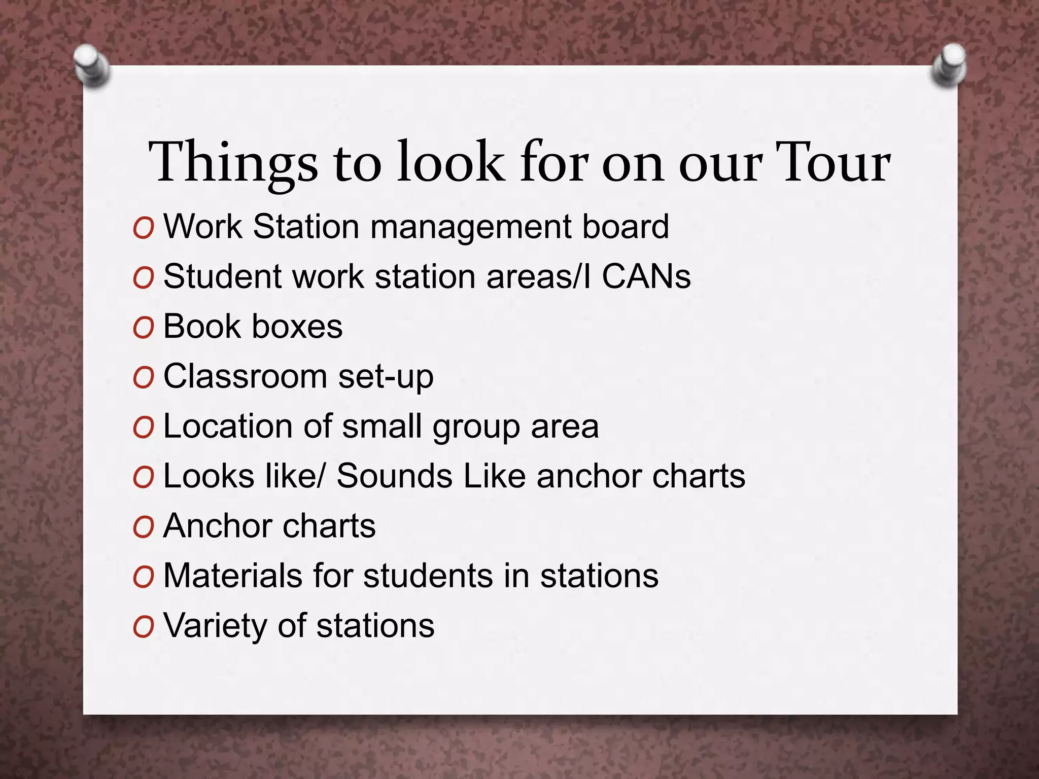 Things to look for on our Tour
O Work Station management board
O Student work station areas/I CANs
O Book boxes
O Classroom set-up
O Location of small group area
O Looks like/ Sounds Like anchor charts
O Anchor charts
O Materials for students in stations
O Variety of stations
 