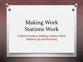 Making Work
Stations Work
A Quick Guide to Getting Literacy Work
Stations Up and Running
 